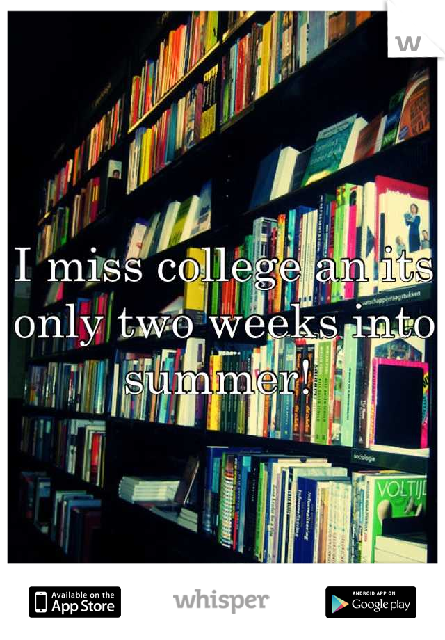 I miss college an its only two weeks into summer! 