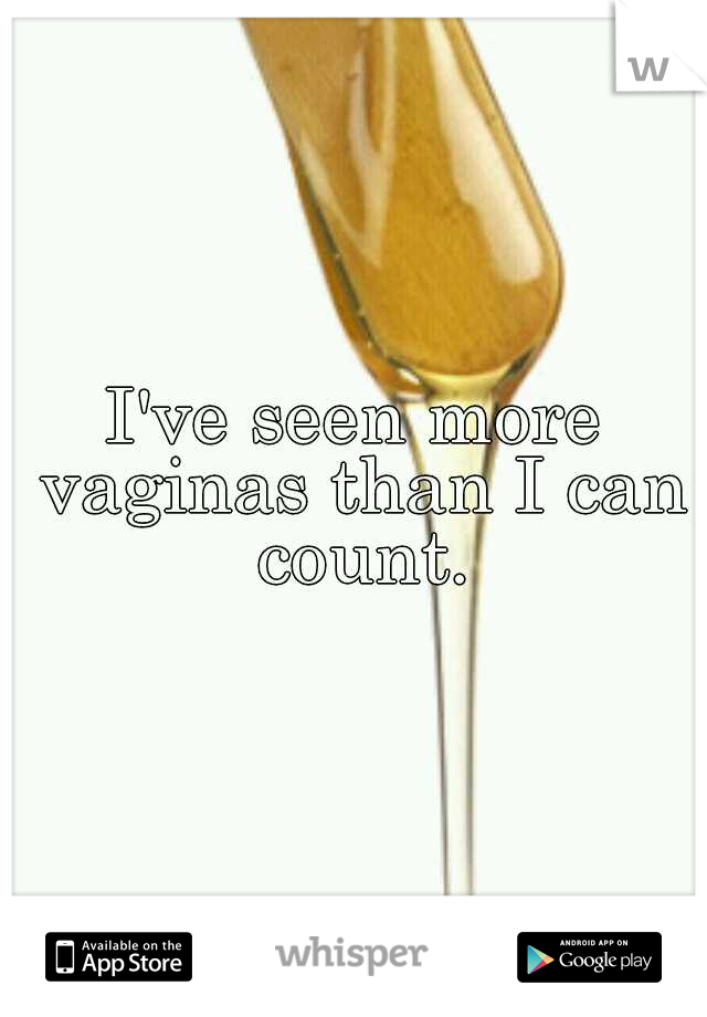 I've seen more vaginas than I can count.