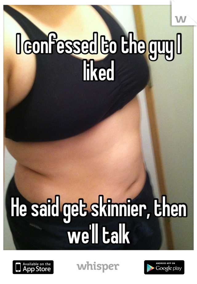 I confessed to the guy I liked




He said get skinnier, then we'll talk
