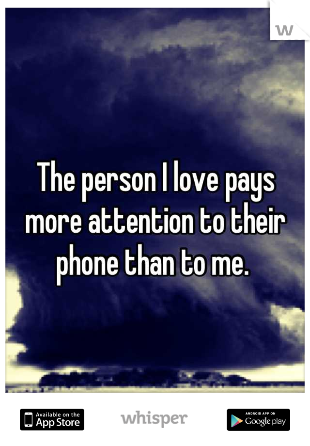 The person I love pays more attention to their phone than to me. 