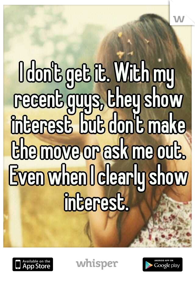 I don't get it. With my recent guys, they show interest  but don't make the move or ask me out. Even when I clearly show interest. 