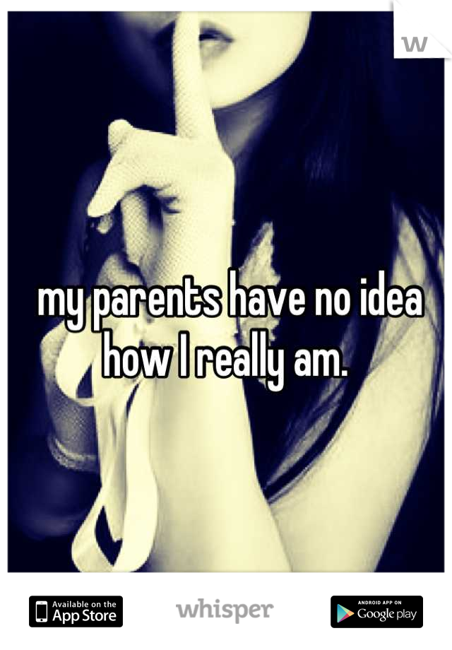 my parents have no idea how I really am. 