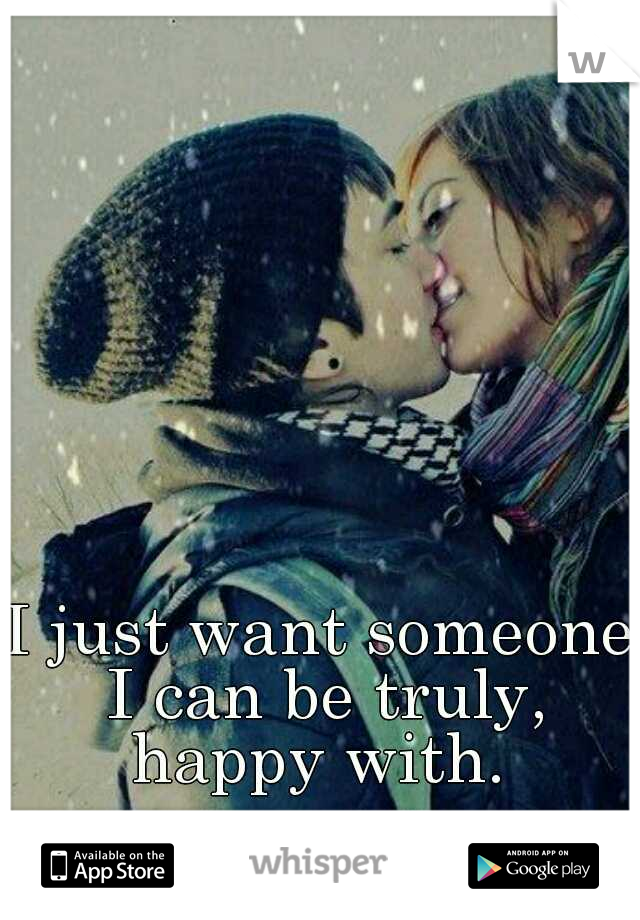 I just want someone I can be truly, happy with. 
