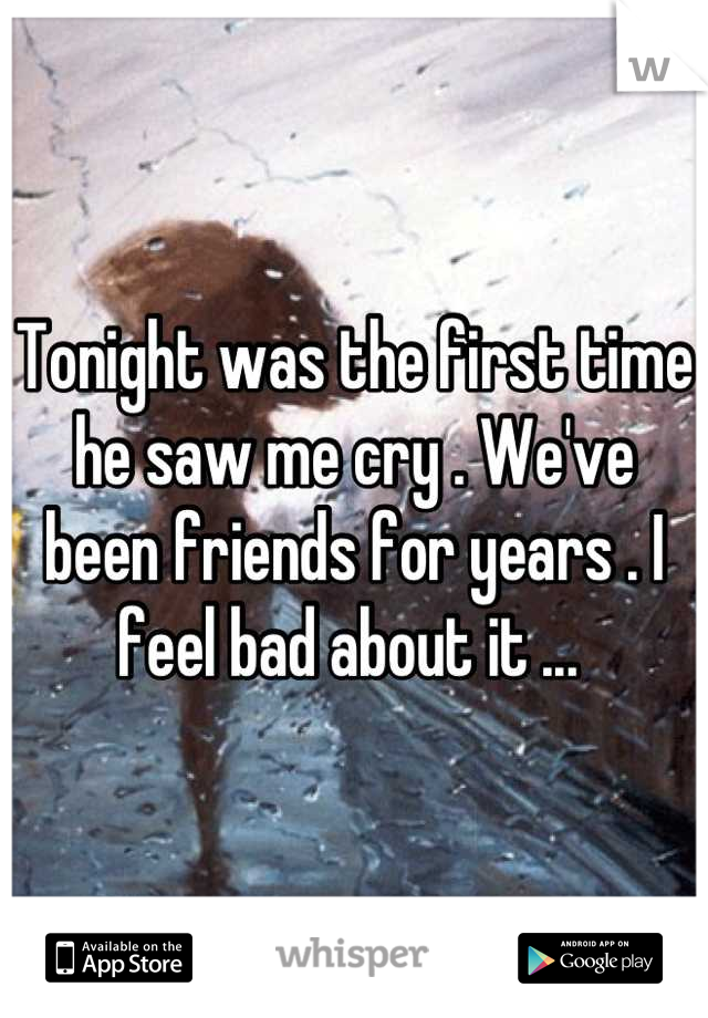 Tonight was the first time he saw me cry . We've been friends for years . I feel bad about it ... 