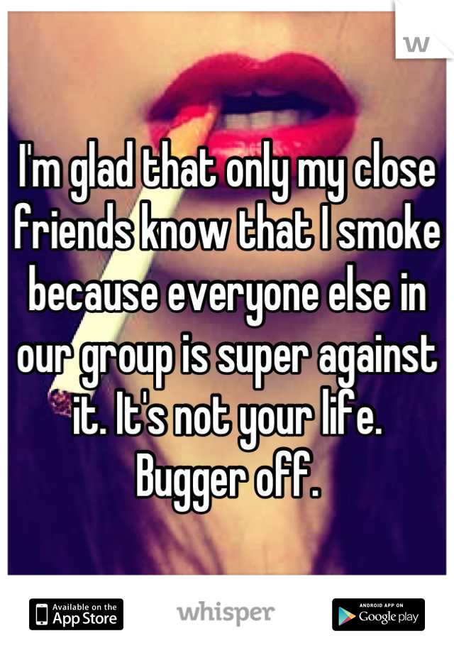 I'm glad that only my close friends know that I smoke because everyone else in our group is super against it. It's not your life. 
Bugger off.