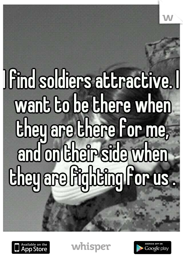 I find soldiers attractive. I want to be there when they are there for me, and on their side when they are fighting for us .
