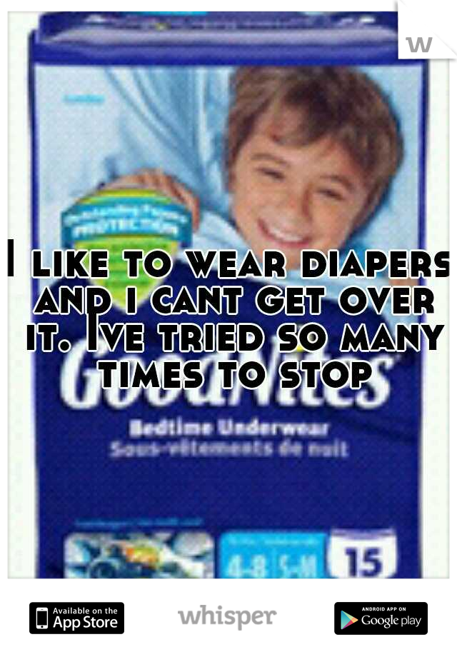 I like to wear diapers and i cant get over it. Ive tried so many times to stop
