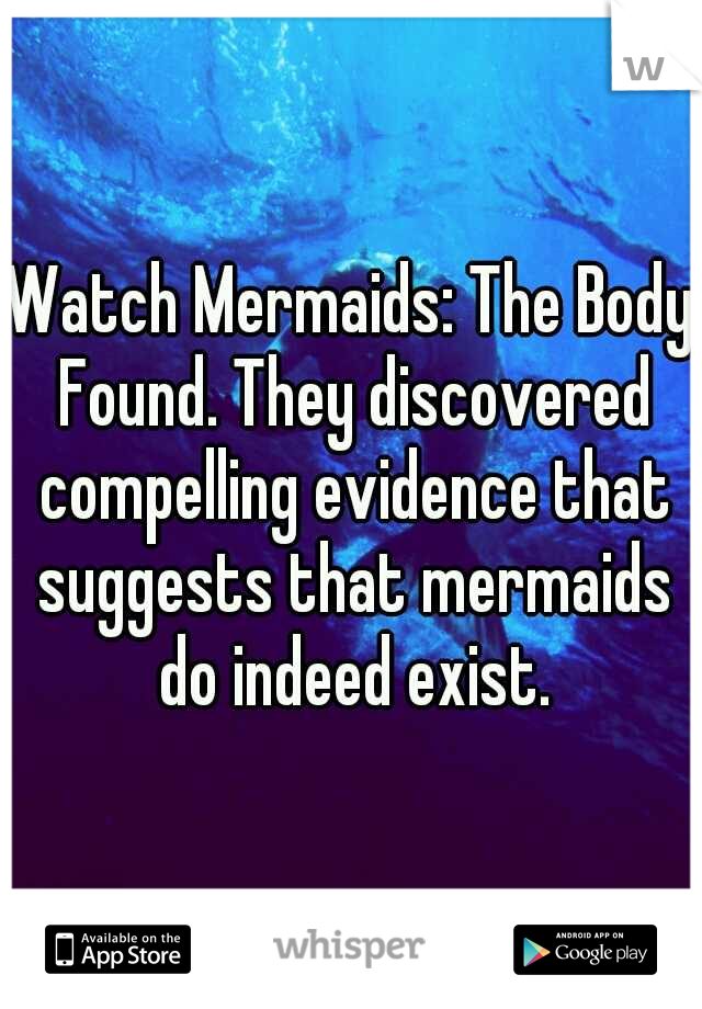 Watch Mermaids: The Body Found. They discovered compelling evidence that suggests that mermaids do indeed exist.