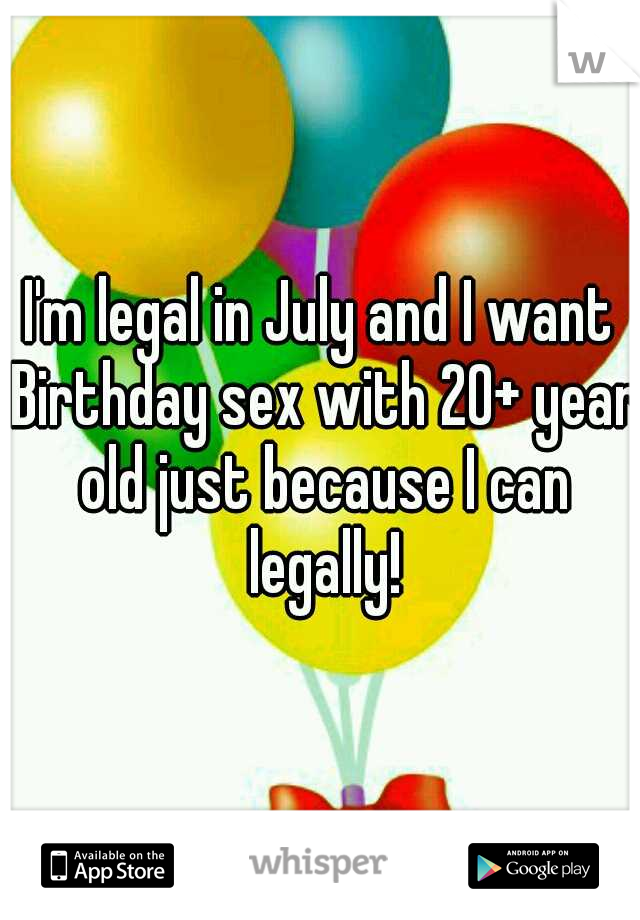 I'm legal in July and I want Birthday sex with 20+ year old just because I can legally!
