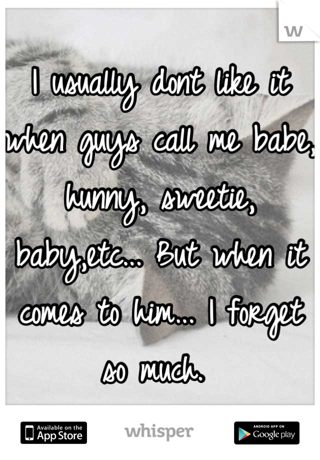 I usually dont like it when guys call me babe, hunny, sweetie, baby,etc... But when it comes to him... I forget so much. 
