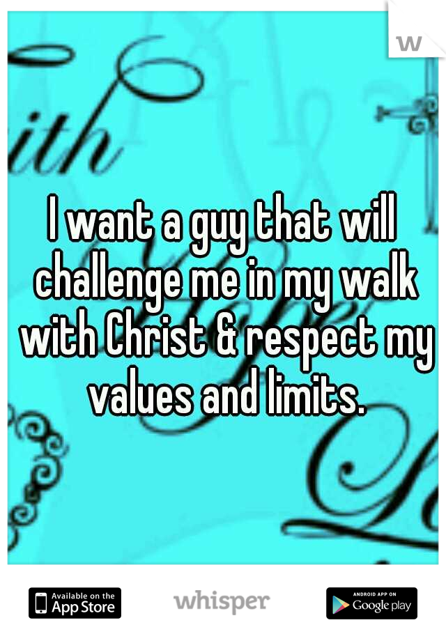 I want a guy that will challenge me in my walk with Christ & respect my values and limits.