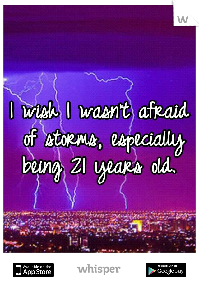 I wish I wasn't afraid of storms, especially being 21 years old. 