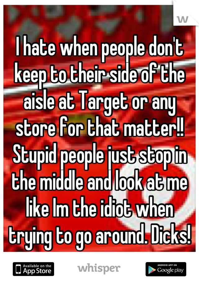 I hate when people don't keep to their side of the aisle at Target or any store for that matter!! Stupid people just stop in the middle and look at me like Im the idiot when trying to go around. Dicks!