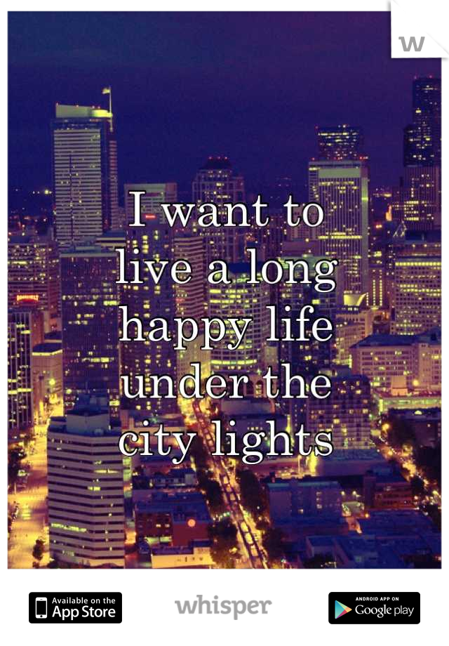I want to 
live a long 
happy life 
under the 
city lights