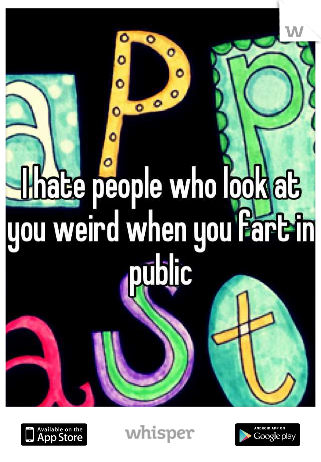 I hate people who look at you weird when you fart in public
