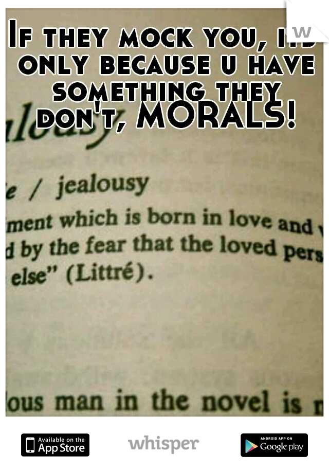 If they mock you, its only because u have something they don't, MORALS!