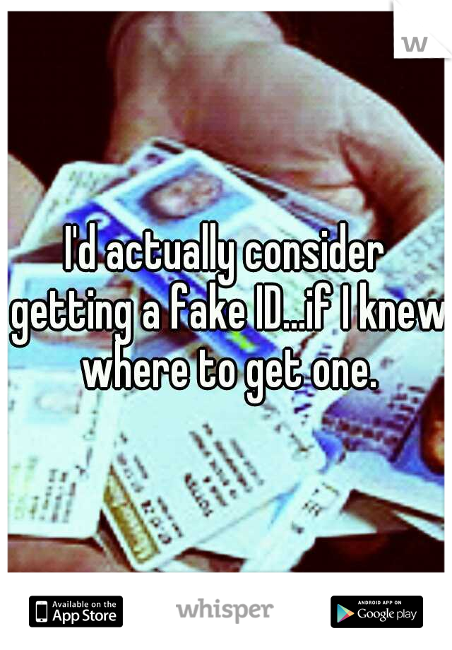 I'd actually consider getting a fake ID...if I knew where to get one.