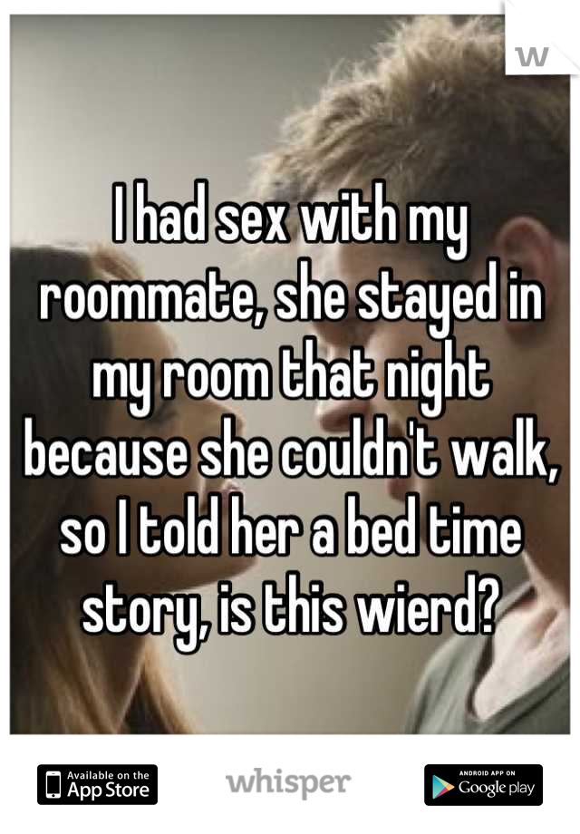 I had sex with my roommate, she stayed in my room that night because she couldn't walk, so I told her a bed time story, is this wierd?