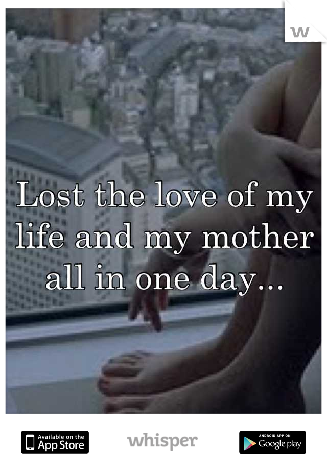Lost the love of my life and my mother all in one day...