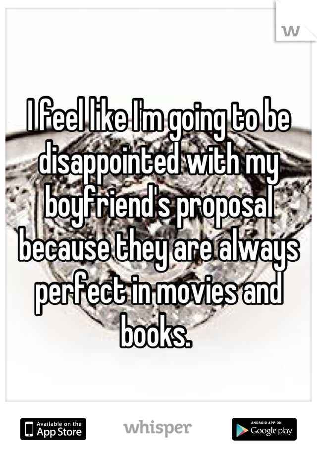 I feel like I'm going to be disappointed with my boyfriend's proposal because they are always perfect in movies and books. 
