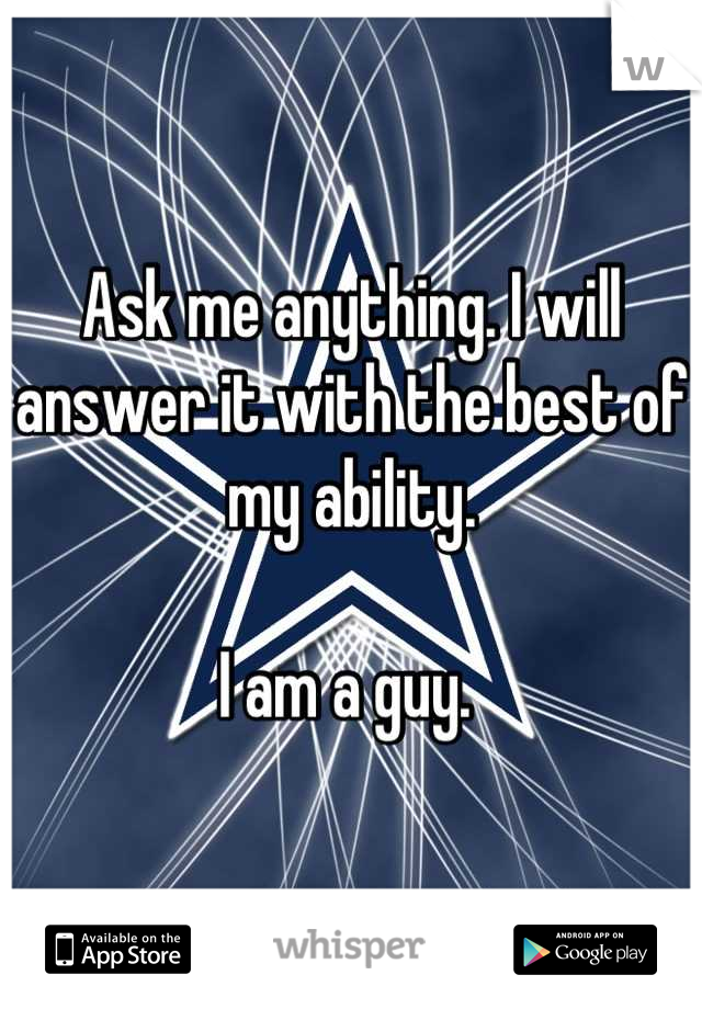 Ask me anything. I will answer it with the best of my ability. 

I am a guy. 