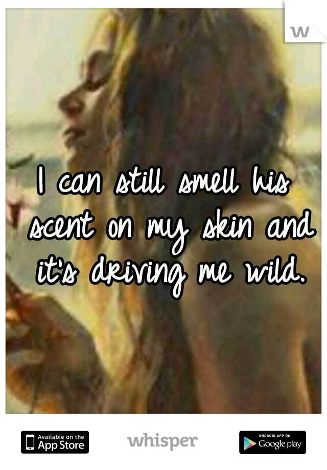 I can still smell his scent on my skin and it's driving me wild.