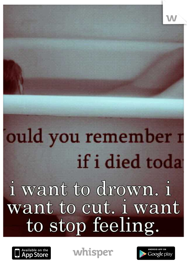 i want to drown. i want to cut. i want to stop feeling.