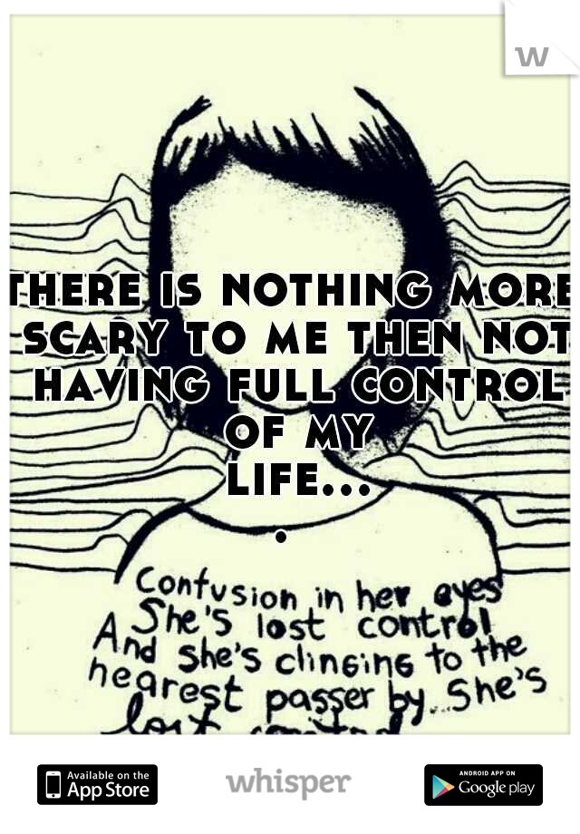 there is nothing more scary to me then not having full control of my life.... 