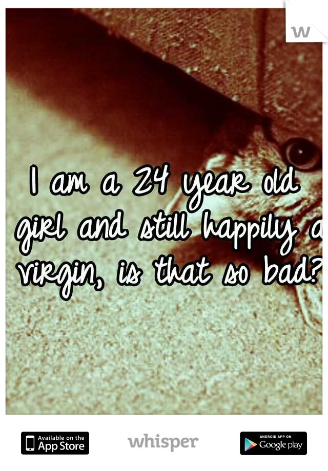 I am a 24 year old girl and still happily a virgin, is that so bad?