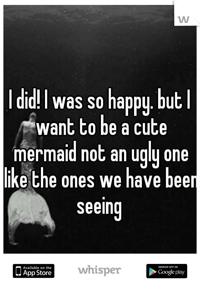 I did! I was so happy. but I want to be a cute mermaid not an ugly one like the ones we have been seeing 