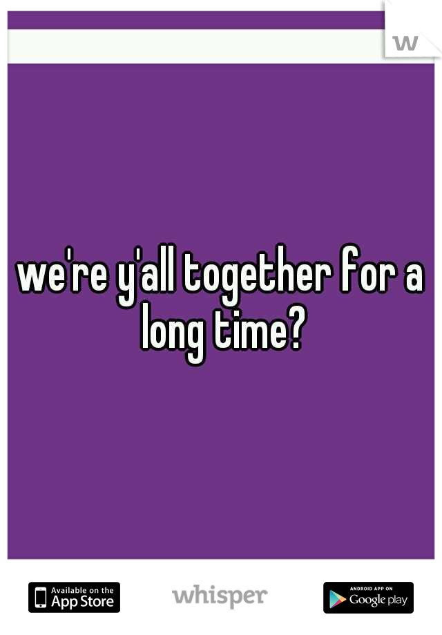 we're y'all together for a long time?