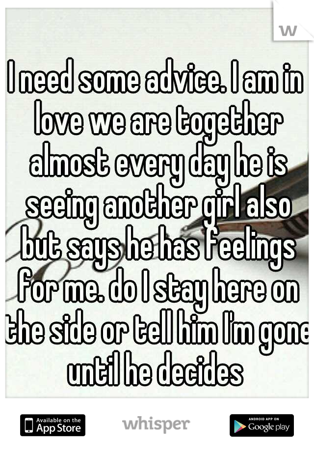 I need some advice. I am in love we are together almost every day he is seeing another girl also but says he has feelings for me. do I stay here on the side or tell him I'm gone until he decides 