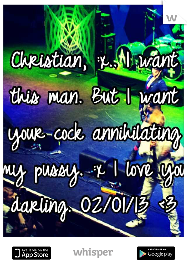 Christian, :x.. I want this man. But I want your cock annihilating my pussy. :x I love you darling. O2/O1/13 <3