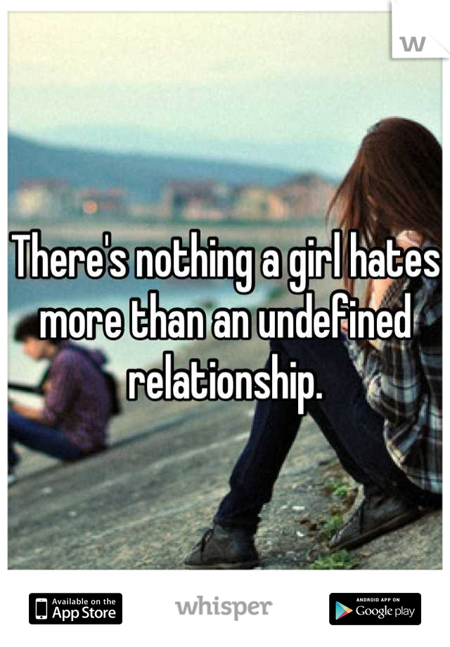 There's nothing a girl hates
more than an undefined
relationship.