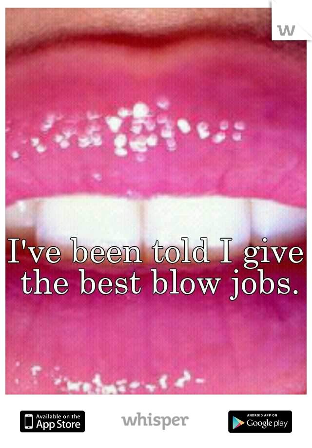 I've been told I give the best blow jobs.