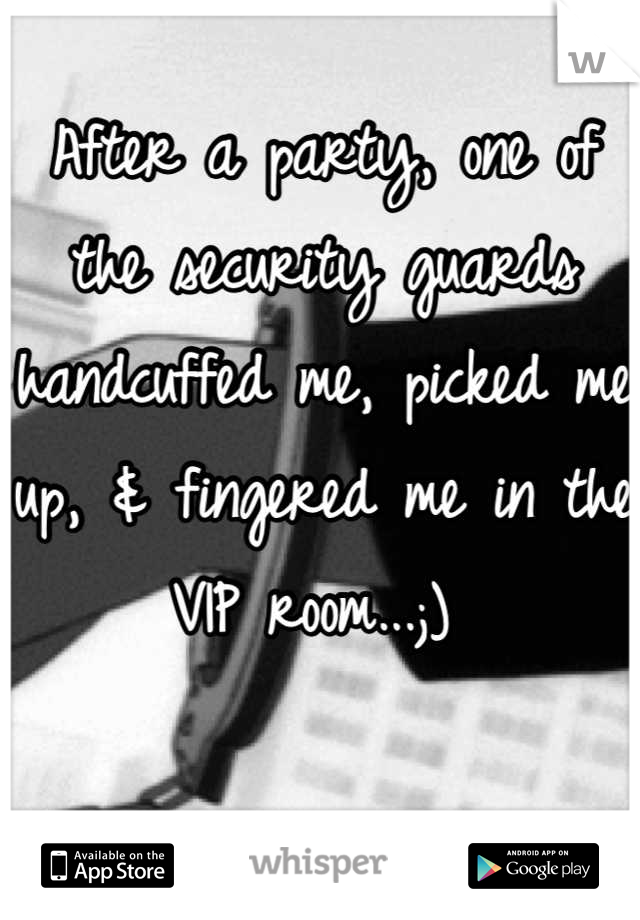After a party, one of the security guards handcuffed me, picked me up, & fingered me in the VIP room...;) 