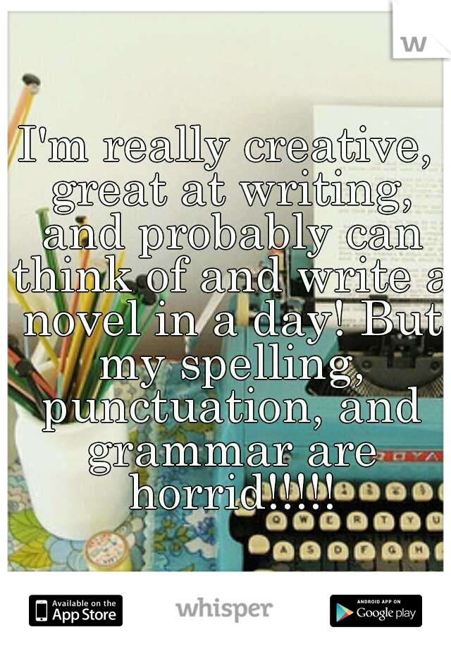 I'm really creative, great at writing, and probably can think of and write a novel in a day! But my spelling, punctuation, and grammar are horrid!!!!!