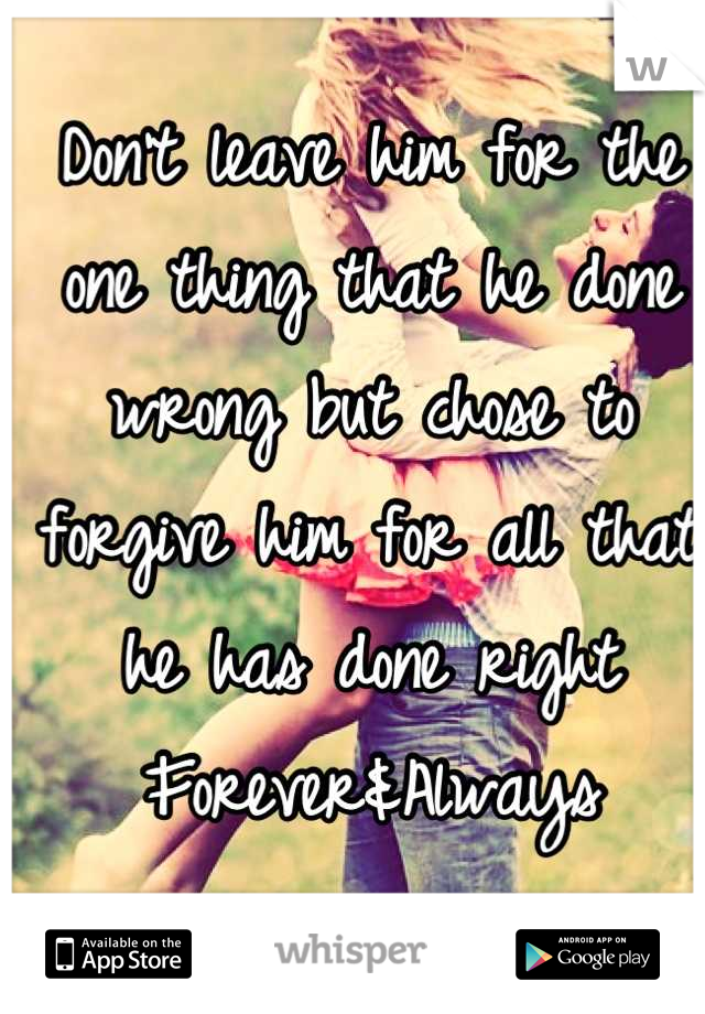 Don't leave him for the one thing that he done wrong but chose to forgive him for all that he has done right 
Forever&Always