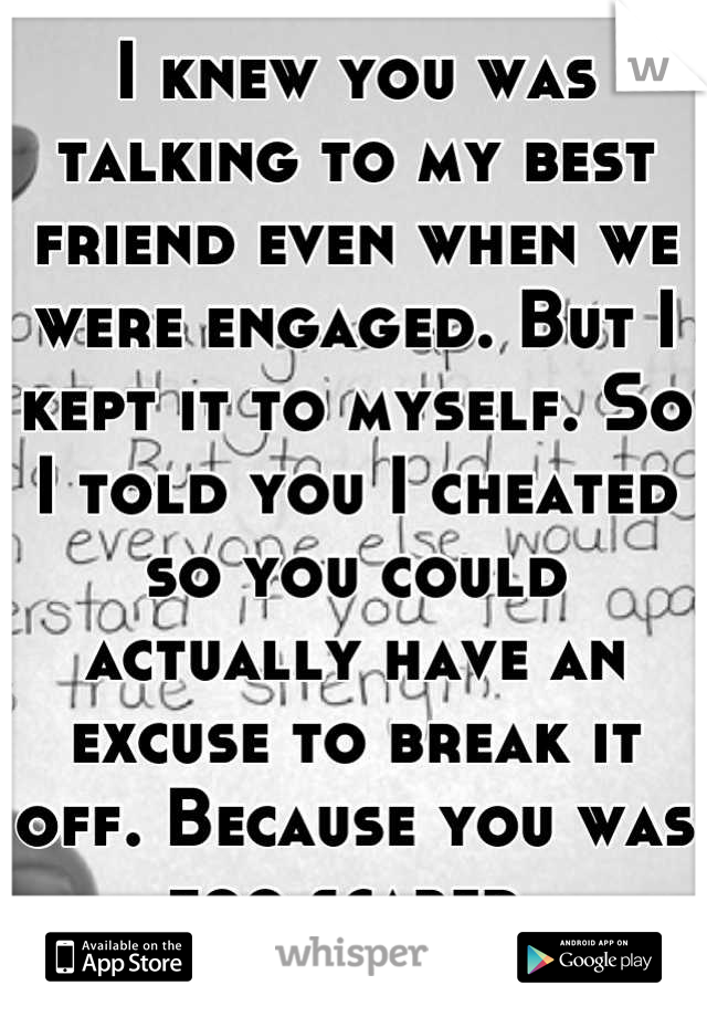 I knew you was talking to my best friend even when we were engaged. But I kept it to myself. So I told you I cheated so you could actually have an excuse to break it off. Because you was too scared.