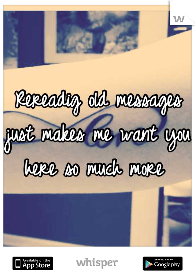 Rereadig old messages just makes me want you here so much more 