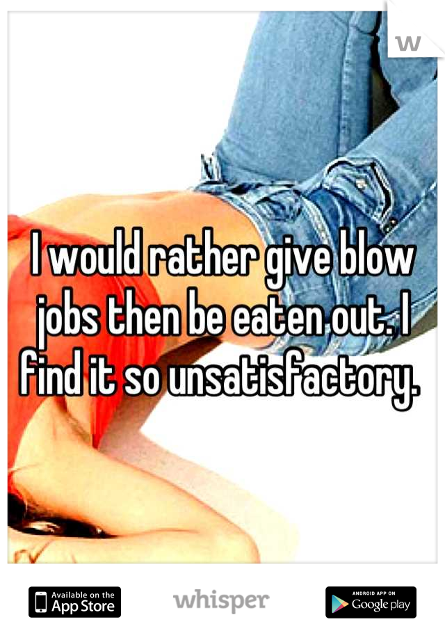 I would rather give blow jobs then be eaten out. I find it so unsatisfactory. 