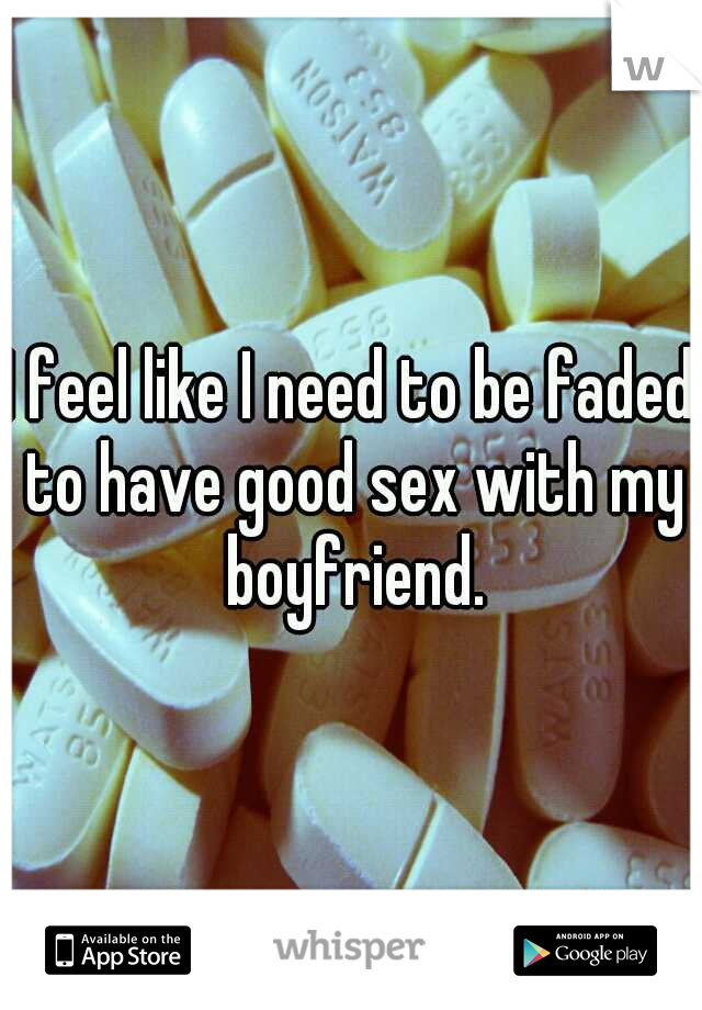 I feel like I need to be faded to have good sex with my boyfriend.