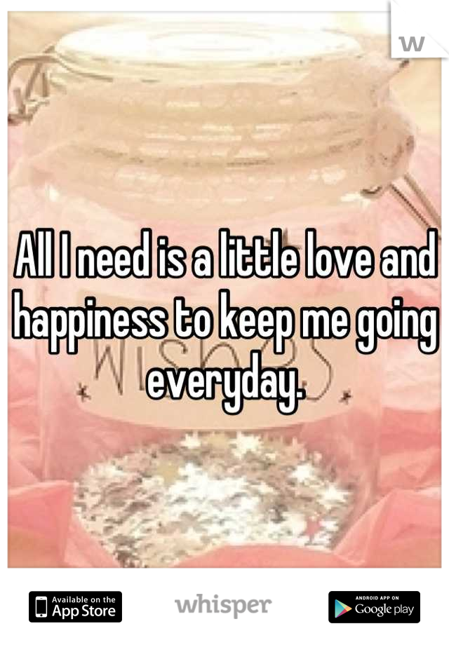 All I need is a little love and happiness to keep me going everyday.