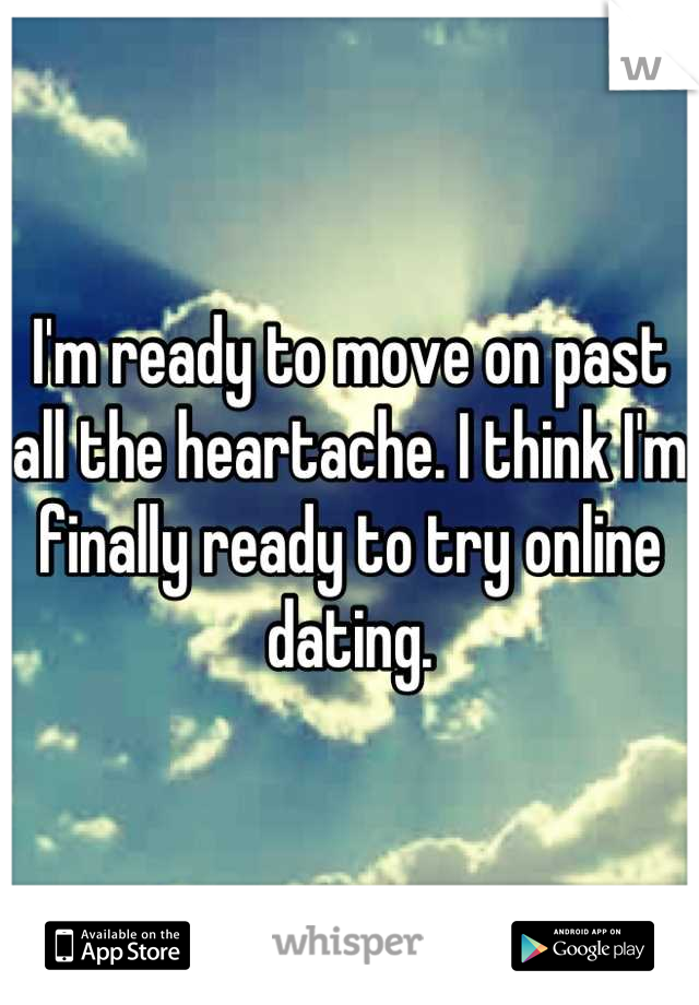 I'm ready to move on past all the heartache. I think I'm finally ready to try online dating.