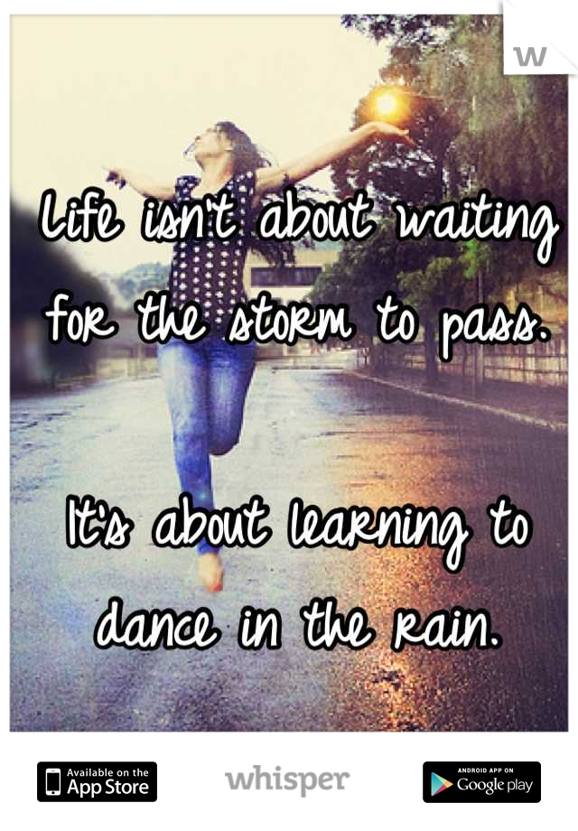 Life isn't about waiting for the storm to pass.

It's about learning to dance in the rain.