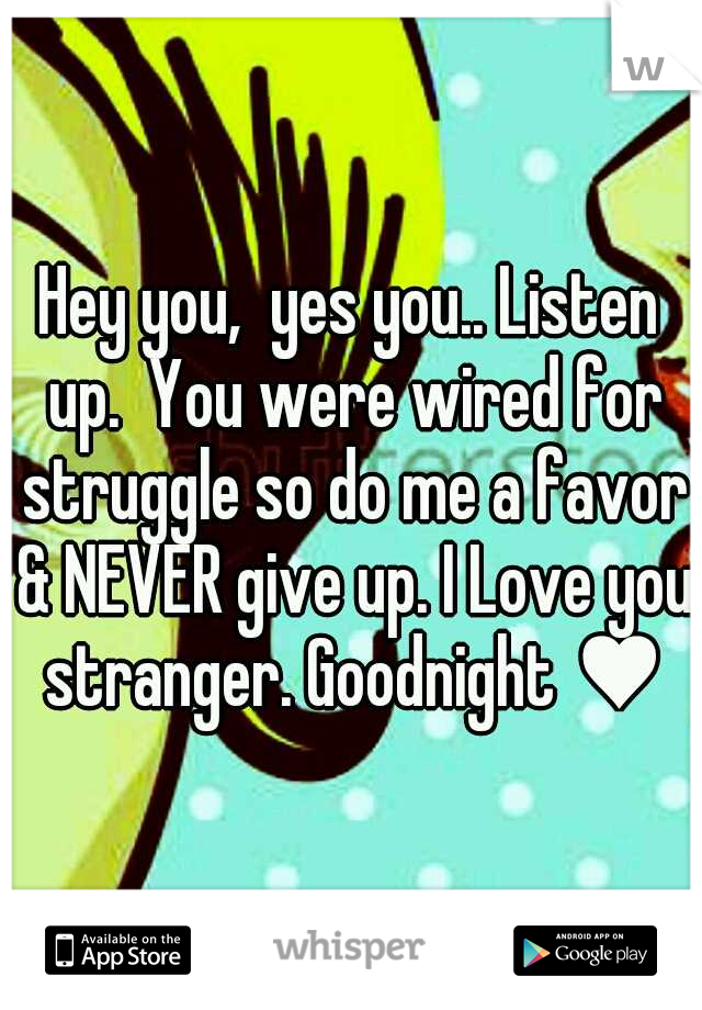 Hey you,  yes you.. Listen up.  You were wired for struggle so do me a favor & NEVER give up. I Love you stranger. Goodnight ♥
