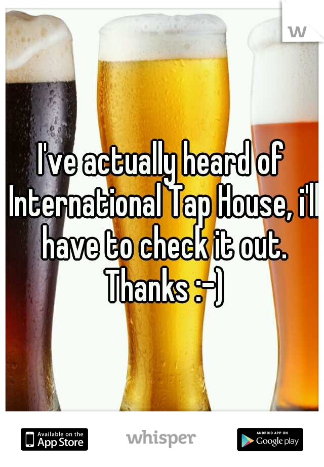 I've actually heard of International Tap House, i'll have to check it out. Thanks :-)