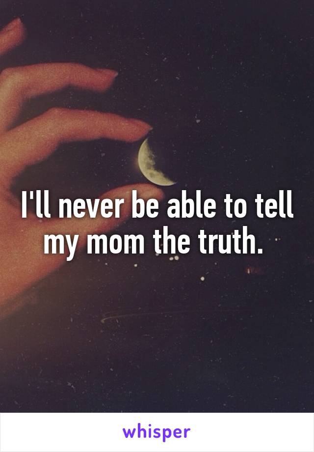 I'll never be able to tell my mom the truth. 