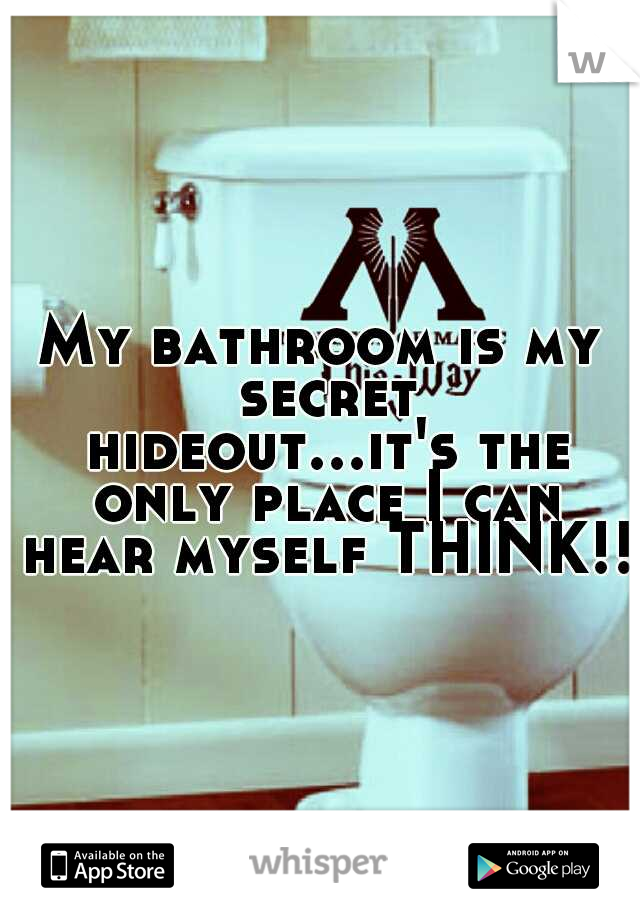 My bathroom is my secret hideout...it's the only place I can hear myself THINK!! 