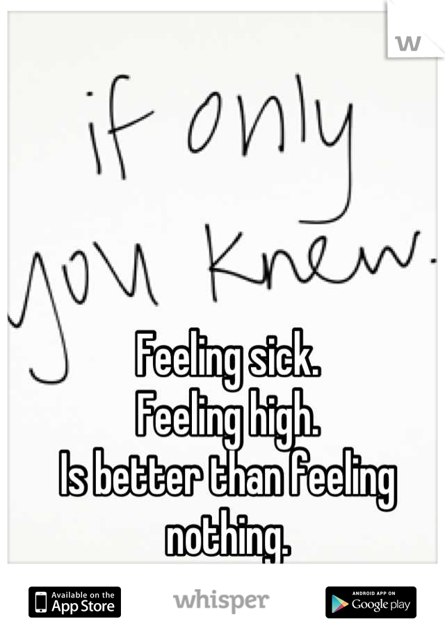 Feeling sick.
Feeling high.
Is better than feeling nothing.